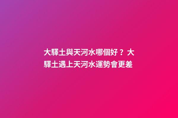 大驛土與天河水哪個好？大驛土遇上天河水運勢會更差